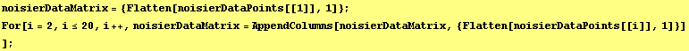 noisierDataMatrix = {Flatten[noisierDataPoints[[1]], 1]} ; For[i = 2, i≤20, i ++, noisierDataMatrix = AppendColumns[noisierDataMatrix, {Flatten[noisierDataPoints[[i]], 1]}] ] ;