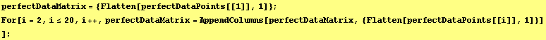 perfectDataMatrix = {Flatten[perfectDataPoints[[1]], 1]} ; For[i = 2, i≤20, i ++, perfectDataMatrix = AppendColumns[perfectDataMatrix, {Flatten[perfectDataPoints[[i]], 1]}] ] ;